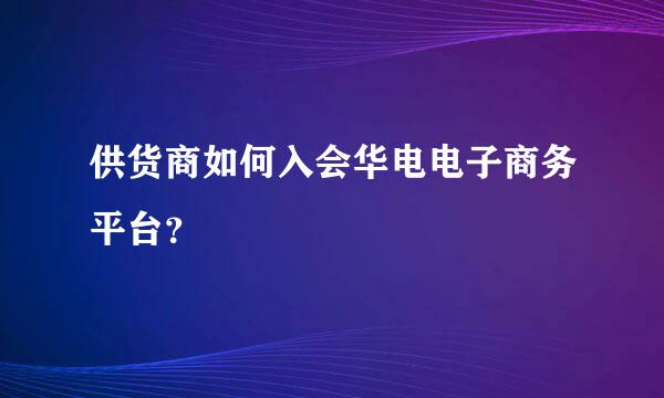 供货商如何入会华电电子商务平台？