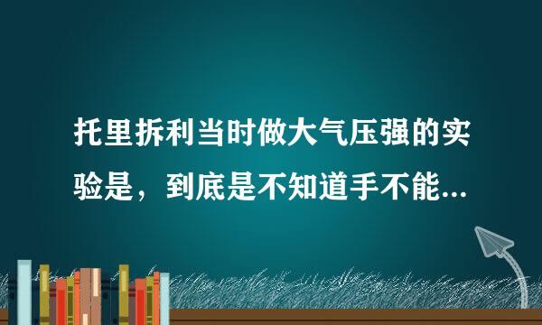 托里拆利当时做大气压强的实验是，到底是不知道手不能碰水银还是怎么回事啊。他做完那个实验之后，好像是