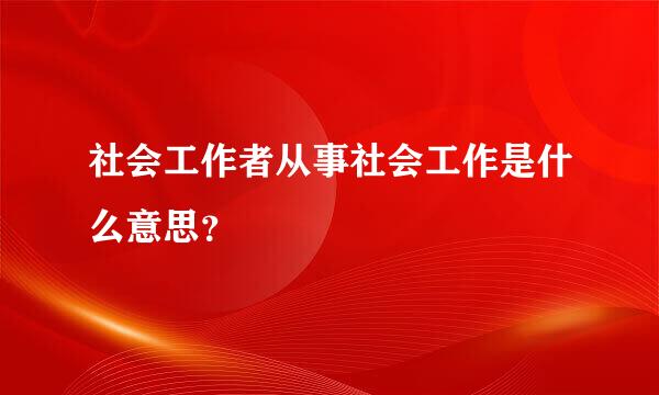 社会工作者从事社会工作是什么意思？