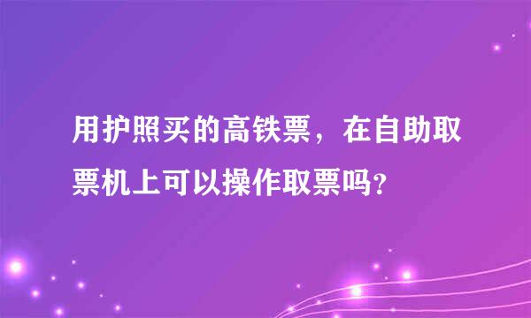 用护照买的高铁票，在自助取票机上可以操作取票吗？