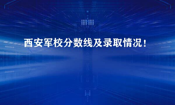 西安军校分数线及录取情况！