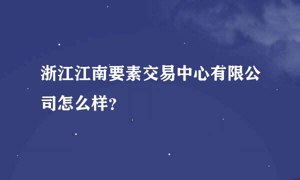 浙江江南要素交易中心有限公司怎么样？