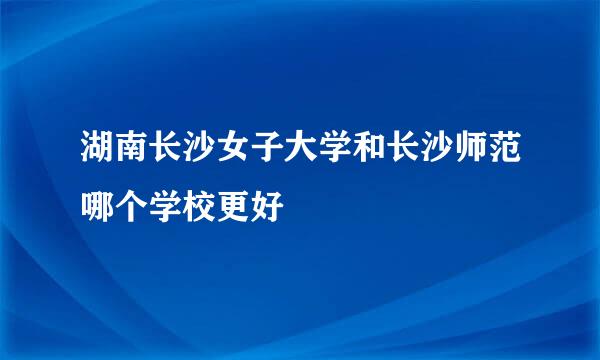 湖南长沙女子大学和长沙师范哪个学校更好