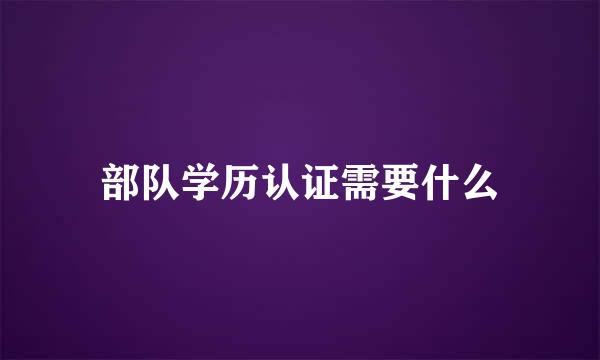 部队学历认证需要什么