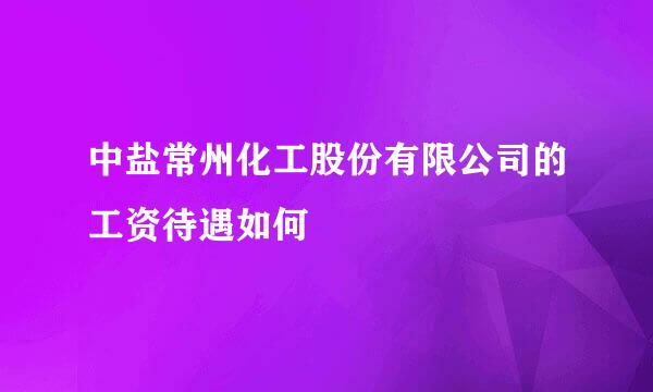 中盐常州化工股份有限公司的工资待遇如何