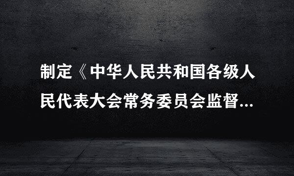 制定《中华人民共和国各级人民代表大会常务委员会监督法》的重大意义