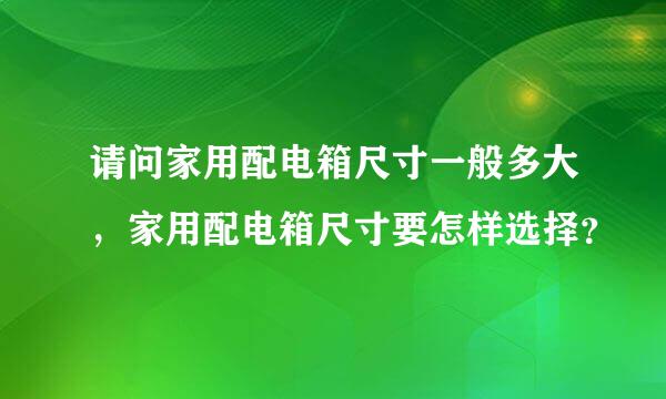 请问家用配电箱尺寸一般多大，家用配电箱尺寸要怎样选择？