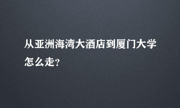 从亚洲海湾大酒店到厦门大学怎么走？