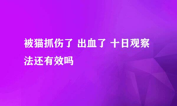 被猫抓伤了 出血了 十日观察法还有效吗