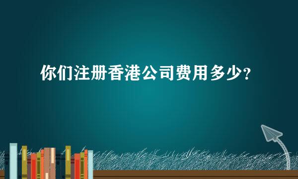 你们注册香港公司费用多少？