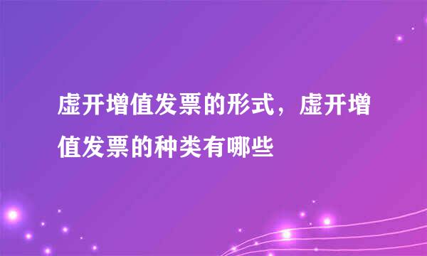 虚开增值发票的形式，虚开增值发票的种类有哪些