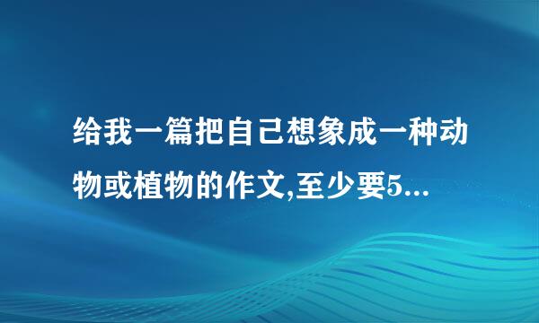 给我一篇把自己想象成一种动物或植物的作文,至少要500字 。（要原创的）