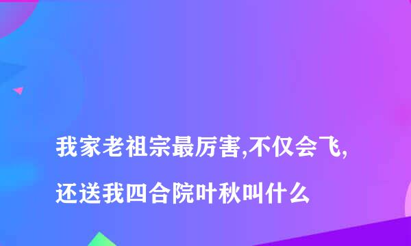 
我家老祖宗最厉害,不仅会飞,还送我四合院叶秋叫什么
