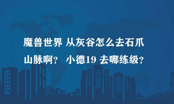 魔兽世界 从灰谷怎么去石爪山脉啊？ 小德19 去哪练级？