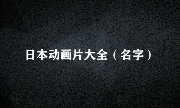 日本动画片大全（名字）