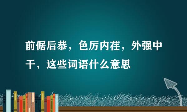 前倨后恭，色厉内荏，外强中干，这些词语什么意思