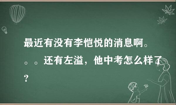 最近有没有李恺悦的消息啊。。。还有左溢，他中考怎么样了？