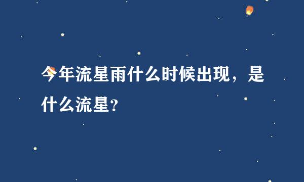 今年流星雨什么时候出现，是什么流星？