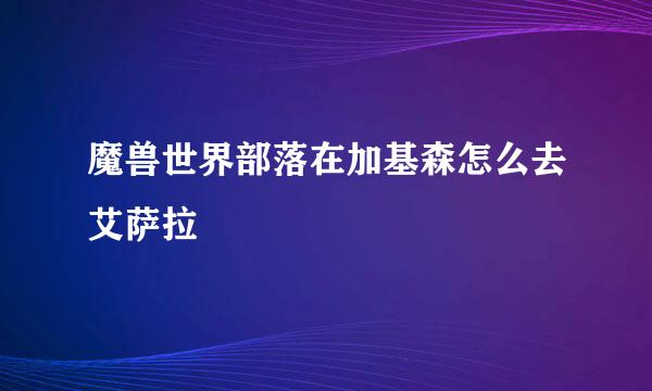 魔兽世界部落在加基森怎么去艾萨拉