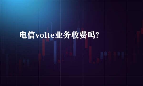 电信volte业务收费吗?