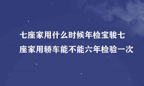 七座家用什么时候年检宝骏七座家用轿车能不能六年检验一次