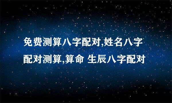 免费测算八字配对,姓名八字配对测算,算命 生辰八字配对