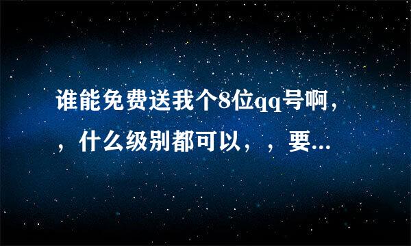 谁能免费送我个8位qq号啊，，什么级别都可以，，要能把所有安全信息都能给我的，请求信誉啊