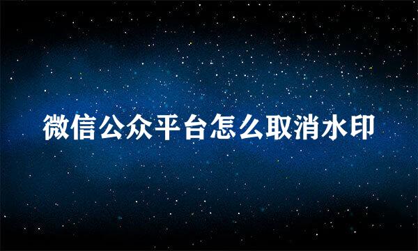 微信公众平台怎么取消水印