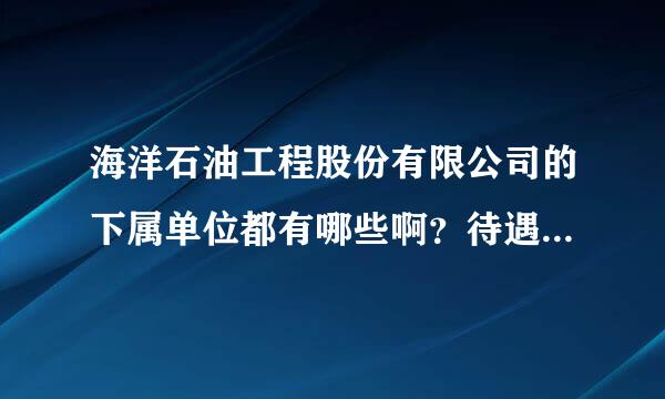 海洋石油工程股份有限公司的下属单位都有哪些啊？待遇怎么样啊，三年后能到十万吗？