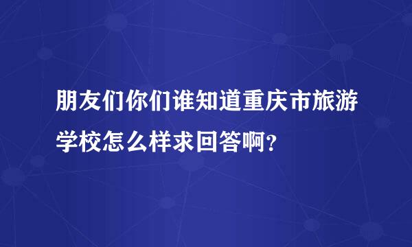 朋友们你们谁知道重庆市旅游学校怎么样求回答啊？