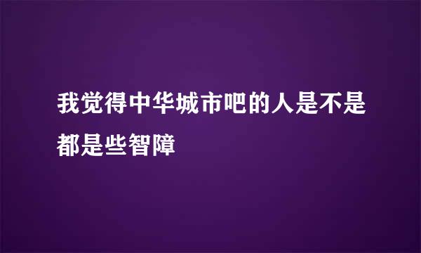 我觉得中华城市吧的人是不是都是些智障