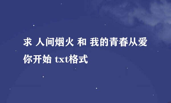 求 人间烟火 和 我的青春从爱你开始 txt格式