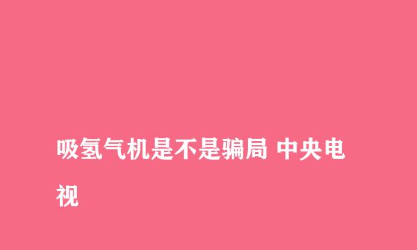 
吸氢气机是不是骗局 中央电视
