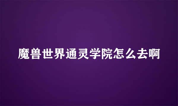 魔兽世界通灵学院怎么去啊