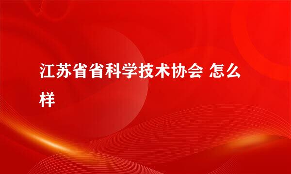 江苏省省科学技术协会 怎么样