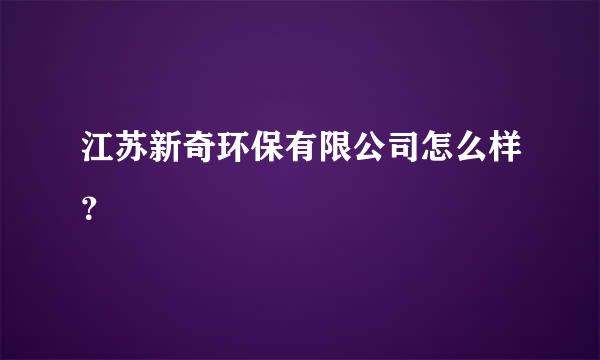 江苏新奇环保有限公司怎么样？