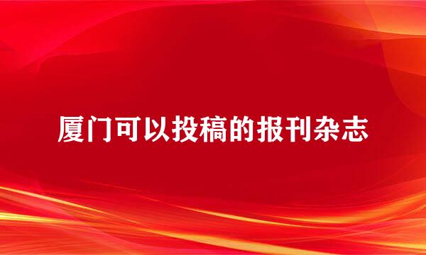 厦门可以投稿的报刊杂志