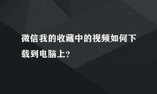 微信我的收藏中的视频如何下载到电脑上？