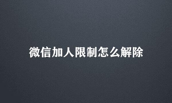 微信加人限制怎么解除