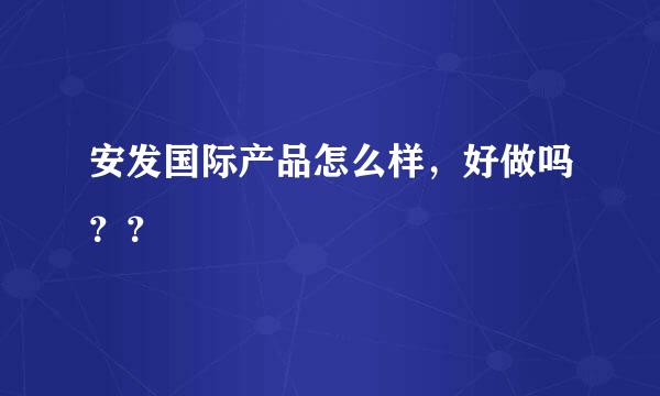 安发国际产品怎么样，好做吗？？