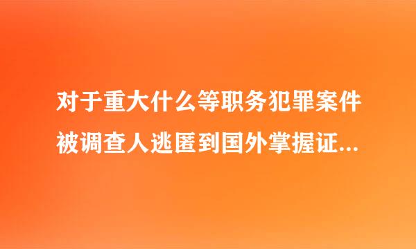 对于重大什么等职务犯罪案件被调查人逃匿到国外掌握证据比较确凿的通过开展境外追逃合作追捕归案