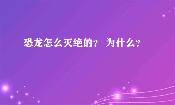 恐龙怎么灭绝的？ 为什么？