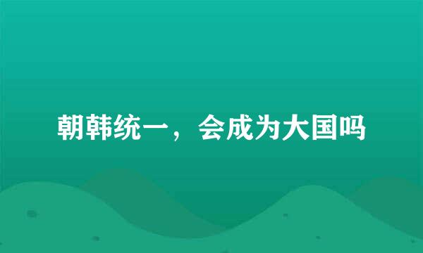 朝韩统一，会成为大国吗