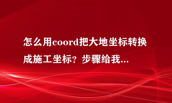 怎么用coord把大地坐标转换成施工坐标？步骤给我详细讲讲、谢谢大侠