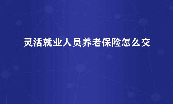 灵活就业人员养老保险怎么交