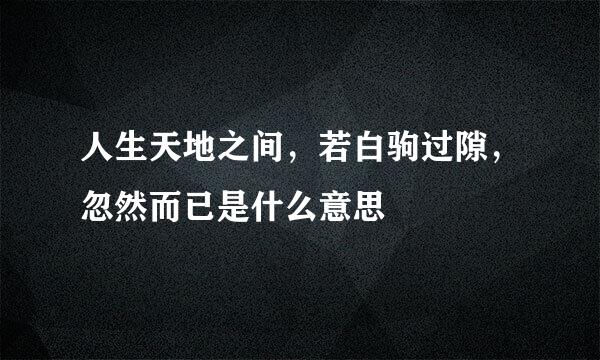 人生天地之间，若白驹过隙，忽然而已是什么意思