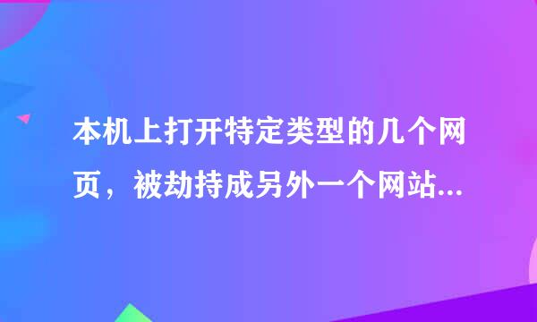 本机上打开特定类型的几个网页，被劫持成另外一个网站，网站指向的地址没变，还是正常的地址