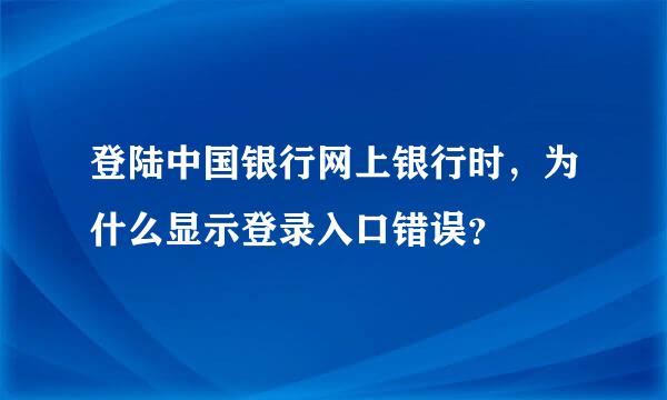 登陆中国银行网上银行时，为什么显示登录入口错误？