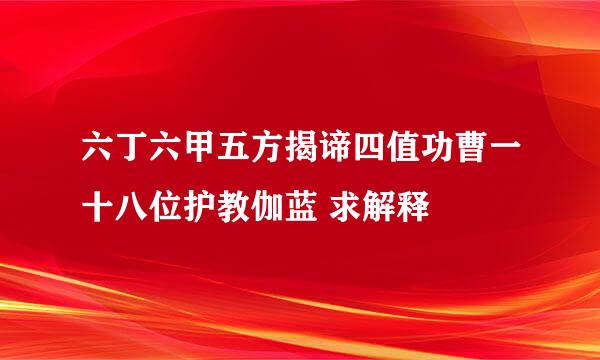 六丁六甲五方揭谛四值功曹一十八位护教伽蓝 求解释