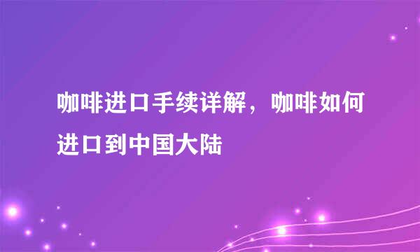 咖啡进口手续详解，咖啡如何进口到中国大陆